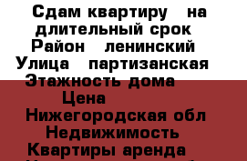 Сдам квартиру   на длительный срок › Район ­ ленинский › Улица ­ партизанская › Этажность дома ­ 2 › Цена ­ 12 000 - Нижегородская обл. Недвижимость » Квартиры аренда   . Нижегородская обл.